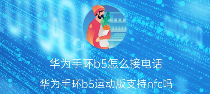 华为手环b5怎么接电话 华为手环b5运动版支持nfc吗？